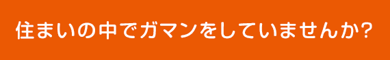 住まいの中でガマンをしていませんか？