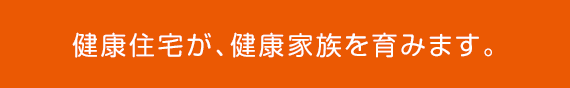 健康住宅が、健康家族を育みます。