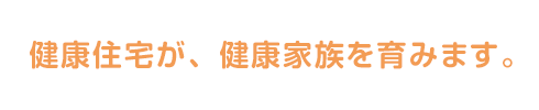 健康住宅が、健康家族を育みます。