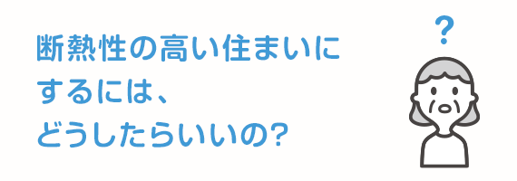 断熱性の高い住まいにするには、どうしたらいいの？